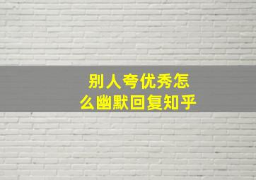 别人夸优秀怎么幽默回复知乎