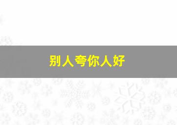 别人夸你人好