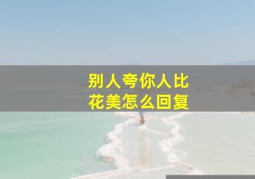 别人夸你人比花美怎么回复