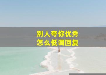 别人夸你优秀怎么低调回复