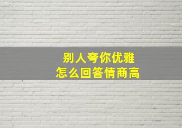 别人夸你优雅怎么回答情商高