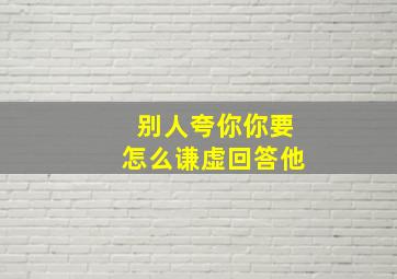 别人夸你你要怎么谦虚回答他