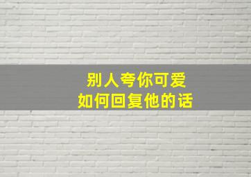 别人夸你可爱如何回复他的话