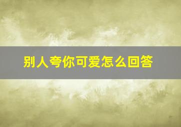 别人夸你可爱怎么回答