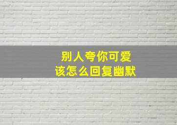 别人夸你可爱该怎么回复幽默