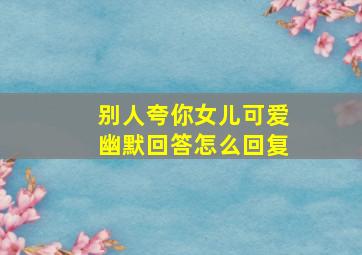 别人夸你女儿可爱幽默回答怎么回复