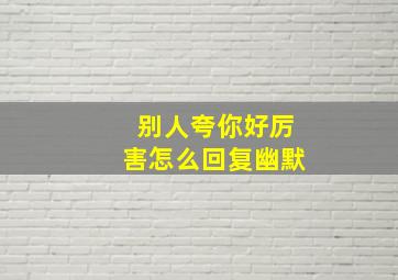 别人夸你好厉害怎么回复幽默