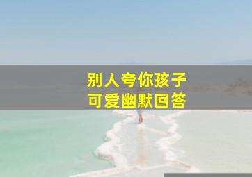 别人夸你孩子可爱幽默回答