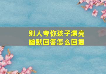 别人夸你孩子漂亮幽默回答怎么回复