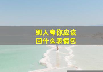 别人夸你应该回什么表情包