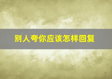 别人夸你应该怎样回复