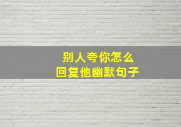 别人夸你怎么回复他幽默句子