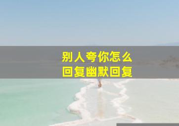 别人夸你怎么回复幽默回复