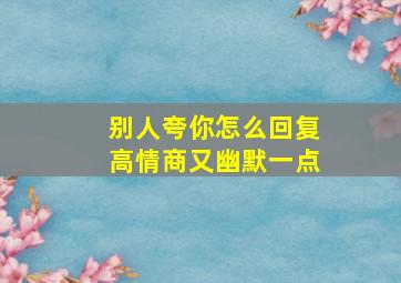 别人夸你怎么回复高情商又幽默一点