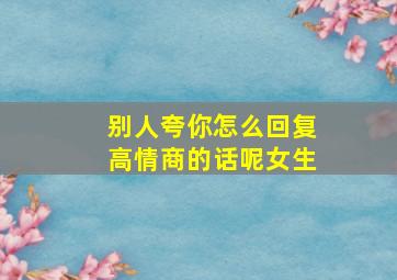 别人夸你怎么回复高情商的话呢女生