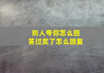 别人夸你怎么回答过奖了怎么回复