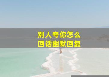 别人夸你怎么回话幽默回复