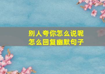 别人夸你怎么说呢怎么回复幽默句子