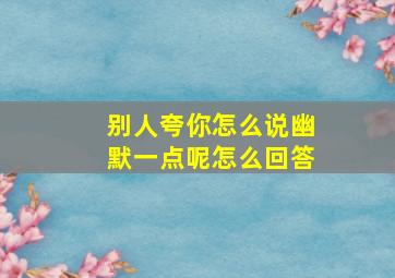 别人夸你怎么说幽默一点呢怎么回答