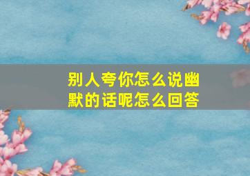 别人夸你怎么说幽默的话呢怎么回答