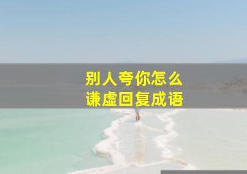 别人夸你怎么谦虚回复成语