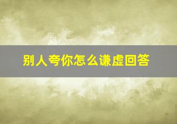 别人夸你怎么谦虚回答