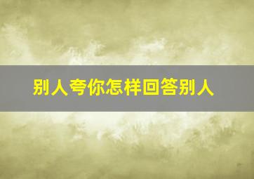 别人夸你怎样回答别人