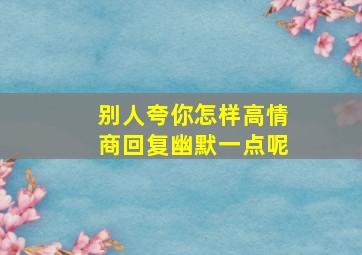 别人夸你怎样高情商回复幽默一点呢