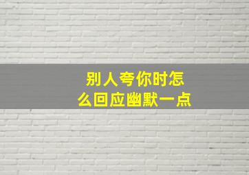 别人夸你时怎么回应幽默一点