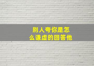 别人夸你是怎么谦虚的回答他