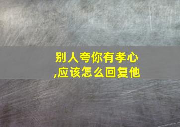 别人夸你有孝心,应该怎么回复他