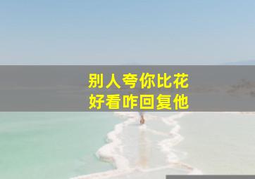 别人夸你比花好看咋回复他