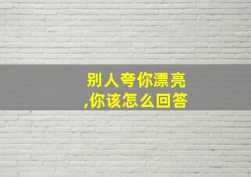 别人夸你漂亮,你该怎么回答