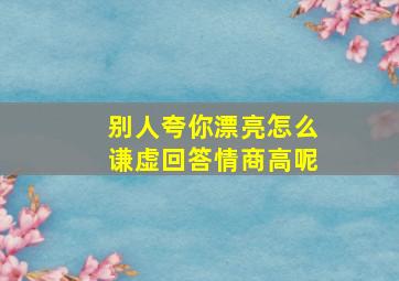 别人夸你漂亮怎么谦虚回答情商高呢