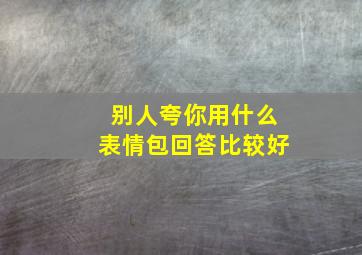 别人夸你用什么表情包回答比较好