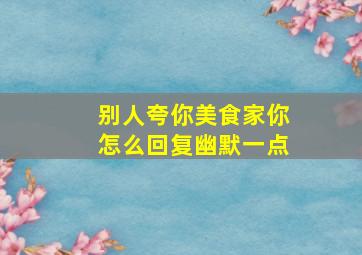 别人夸你美食家你怎么回复幽默一点