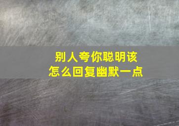 别人夸你聪明该怎么回复幽默一点