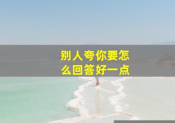 别人夸你要怎么回答好一点