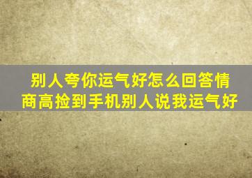 别人夸你运气好怎么回答情商高捡到手机别人说我运气好