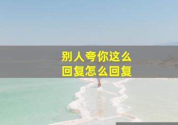 别人夸你这么回复怎么回复