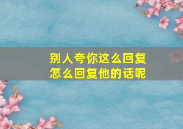 别人夸你这么回复怎么回复他的话呢