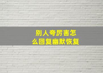 别人夸厉害怎么回复幽默恢复