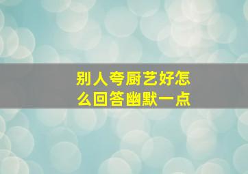 别人夸厨艺好怎么回答幽默一点