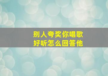 别人夸奖你唱歌好听怎么回答他