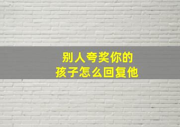 别人夸奖你的孩子怎么回复他