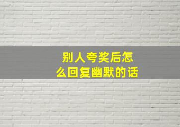 别人夸奖后怎么回复幽默的话