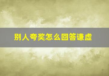 别人夸奖怎么回答谦虚