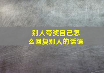 别人夸奖自己怎么回复别人的话语