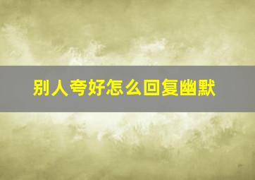 别人夸好怎么回复幽默