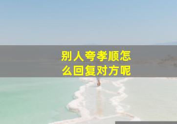 别人夸孝顺怎么回复对方呢